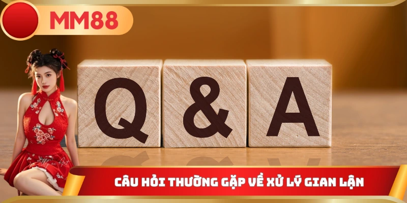Câu hỏi thường gặp về xử lý gian lận