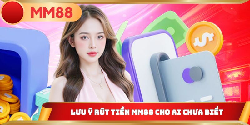 Lưu ý rút tiền MM88 cho ai chưa biết